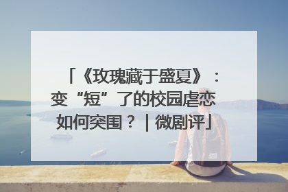《玫瑰藏于盛夏》：变“短”了的校园虐恋如何突围？｜微剧评