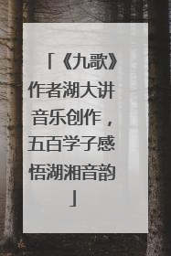 《九歌》作者湖大讲音乐创作，五百学子感悟湖湘音韵