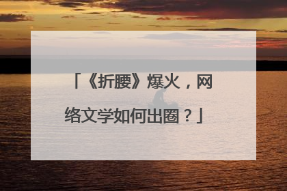《折腰》爆火，网络文学如何出圈？