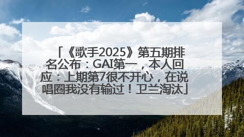 《歌手2025》第五期排名公布：GAI第一，本人回应：上期第7很不开心，在说唱圈我没有输过！卫兰淘汰