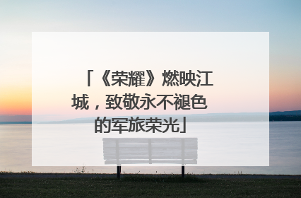 《荣耀》燃映江城，致敬永不褪色的军旅荣光