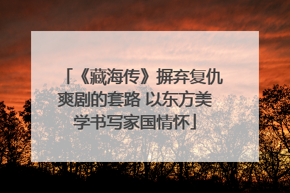《藏海传》摒弃复仇爽剧的套路 以东方美学书写家国情怀