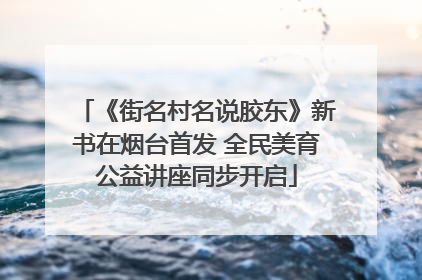 《街名村名说胶东》新书在烟台首发 全民美育公益讲座同步开启