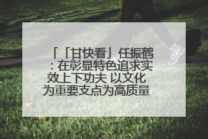 「甘快看」任振鹤：在彰显特色追求实效上下功夫 以文化为重要支点为高质量发展增添动能