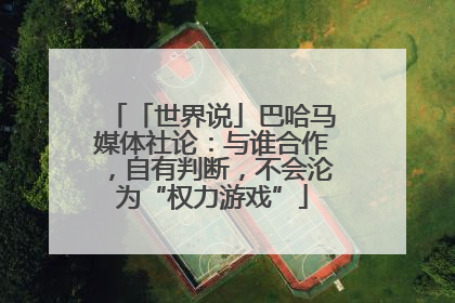 「世界说」巴哈马媒体社论：与谁合作，自有判断，不会沦为“权力游戏”