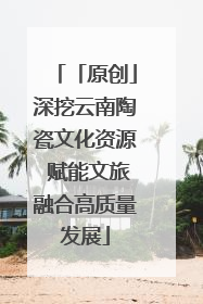 「原创」深挖云南陶瓷文化资源 赋能文旅融合高质量发展