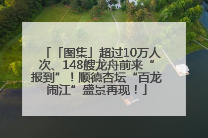 「图集」超过10万人次、148艘龙舟前来“报到”！顺德杏坛“百龙闹江”盛景再现！