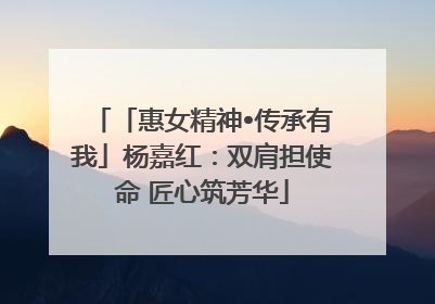 「惠女精神•传承有我」杨嘉红：双肩担使命 匠心筑芳华