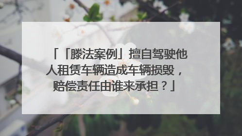 「滕法案例」擅自驾驶他人租赁车辆造成车辆损毁，赔偿责任由谁来承担？