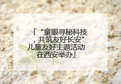 “童眼寻秘科技，共筑友好长安”儿童友好主题活动在西安举办
