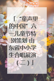 “童声里的中国”六一儿童节特别策划 山东省中小学生合唱展演（二）