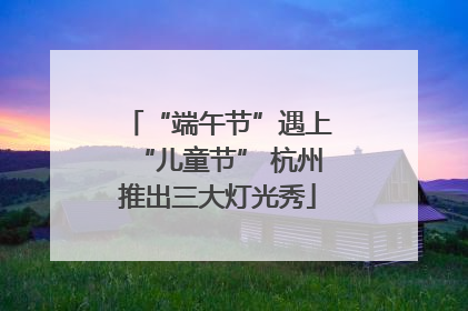 “端午节”遇上“儿童节” 杭州推出三大灯光秀