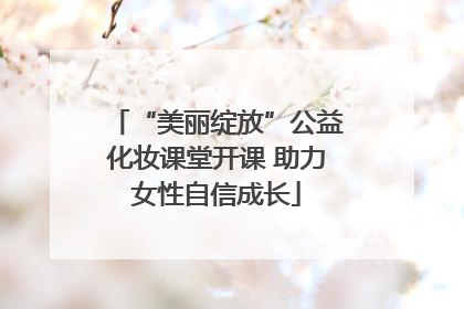 “美丽绽放”公益化妆课堂开课 助力女性自信成长
