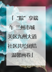 “粽”享端午 兰州市城关区九州大道社区共绘团结温馨画卷