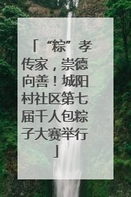 “粽”孝传家，崇德向善！城阳村社区第七届千人包粽子大赛举行