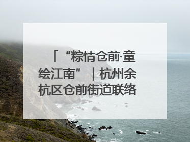 “粽情仓前·童绘江南”｜杭州余杭区仓前街道联络工委与辖区群众共度佳节