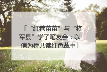 “红巷苗苗”与“将军县”学子笔友会：以信为桥共读红色故事