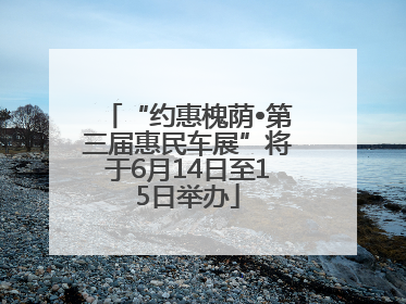 “约惠槐荫•第三届惠民车展”将于6月14日至15日举办