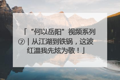 “何以岳阳”视频系列②｜从江湖到铁锅，这波红温我先炫为敬！