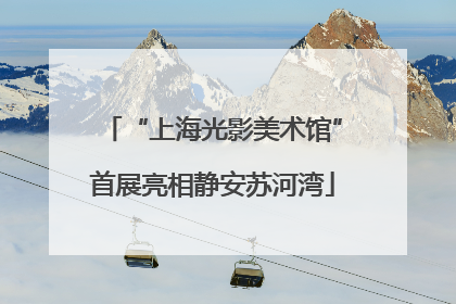 “上海光影美术馆”首展亮相静安苏河湾
