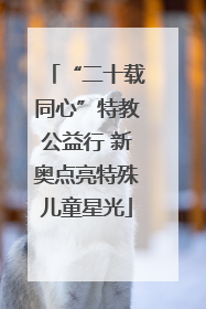 “二十载同心”特教公益行 新奥点亮特殊儿童星光