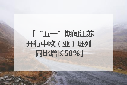 “五一”期间江苏开行中欧（亚）班列同比增长58％