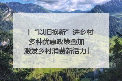 “以旧换新”进乡村 多种优惠政策叠加 激发乡村消费新活力