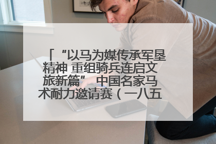 “以马为媒传承军垦精神 重组骑兵连启文旅新篇” 中国名家马术耐力邀请赛（一八五团站）暨重启骑兵连活动正式启动
