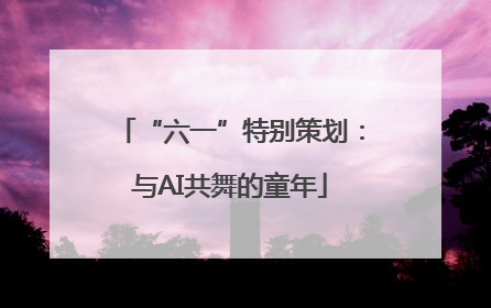 “六一”特别策划：与AI共舞的童年