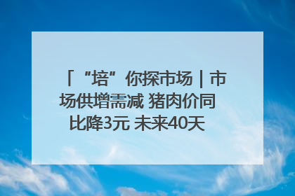 “培”你探市场｜市场供增需减 猪肉价同比降3元 未来40天便宜猪肉敞开吃