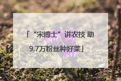 “宋博士”讲农技 助9.7万粉丝种好菜