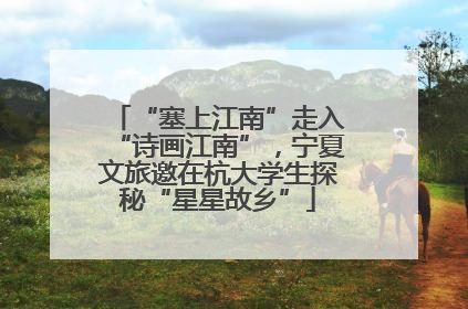 “塞上江南”走入“诗画江南”，宁夏文旅邀在杭大学生探秘“星星故乡”