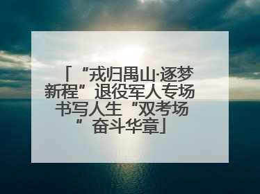 “戎归禺山·逐梦新程”退役军人专场 书写人生“双考场”奋斗华章