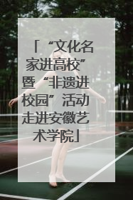 “文化名家进高校”暨“非遗进校园”活动走进安徽艺术学院