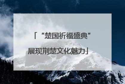 “楚国祈福盛典”展现荆楚文化魅力