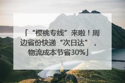 “樱桃专线”来啦！周边省份快递“次日达”，物流成本节省30%