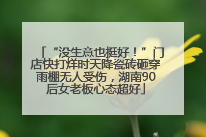 “没生意也挺好！”门店快打烊时天降瓷砖砸穿雨棚无人受伤，湖南90后女老板心态超好
