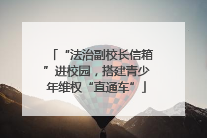 “法治副校长信箱”进校园，搭建青少年维权“直通车”