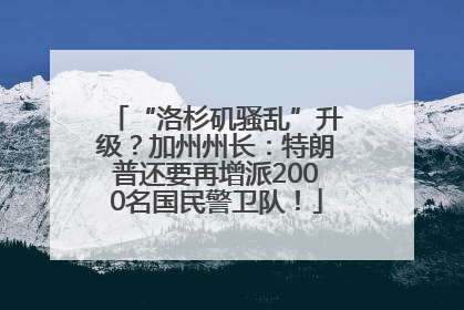 “洛杉矶骚乱”升级？加州州长：特朗普还要再增派2000名国民警卫队！