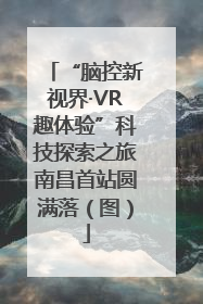 “脑控新视界·VR趣体验”科技探索之旅南昌首站圆满落（图）