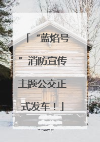 “蓝焰号”消防宣传主题公交正式发车！