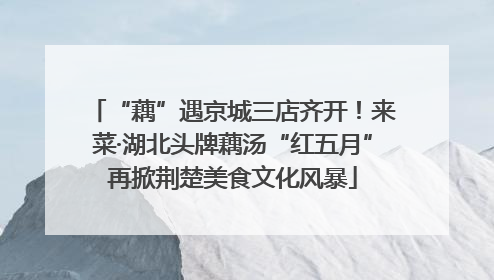 “藕”遇京城三店齐开！来菜·湖北头牌藕汤“红五月”再掀荆楚美食文化风暴