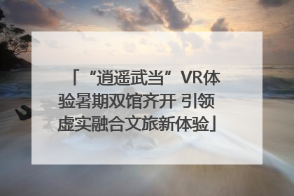 “逍遥武当”VR体验暑期双馆齐开 引领虚实融合文旅新体验