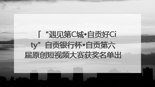 “遇见第C城•自贡好City”自贡银行杯•自贡第六届原创短视频大赛获奖名单出炉｜美好生活有“盐”味