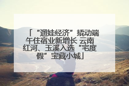 “遛娃经济”撬动端午住宿业新增长 云南红河、玉溪入选“宅度假”宝藏小城
