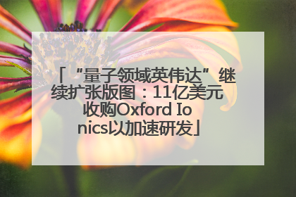 “量子领域英伟达”继续扩张版图：11亿美元收购Oxford Ionics以加速研发