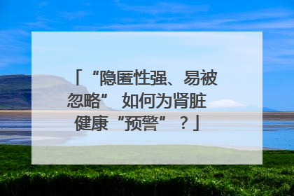 “隐匿性强、易被忽略” 如何为肾脏健康“预警”？