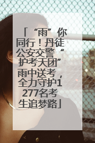 “雨”你同行！丹徒公安交警“护考天团”雨中送考，全力守护1277名考生追梦路