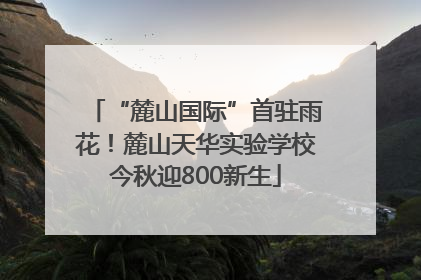 “麓山国际”首驻雨花！麓山天华实验学校今秋迎800新生