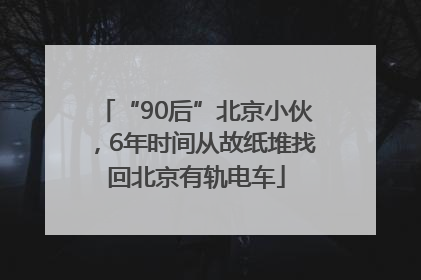 “90后”北京小伙，6年时间从故纸堆找回北京有轨电车